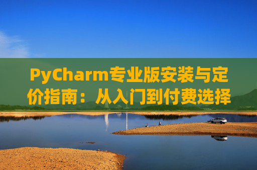 PyCharm专业版安装与定价指南：从入门到付费选择