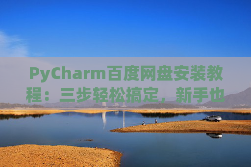 PyCharm百度网盘安装教程：三步轻松搞定，新手也能快速上手